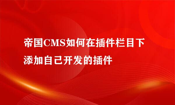 帝国CMS如何在插件栏目下添加自己开发的插件
