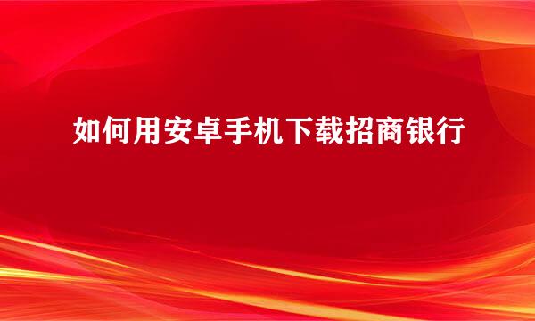 如何用安卓手机下载招商银行