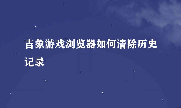 吉象游戏浏览器如何清除历史记录