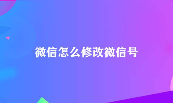 微信怎么修改微信号