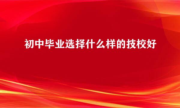 初中毕业选择什么样的技校好