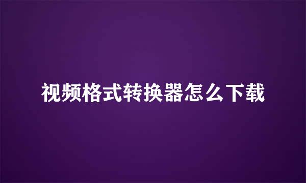 视频格式转换器怎么下载