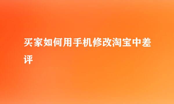 买家如何用手机修改淘宝中差评
