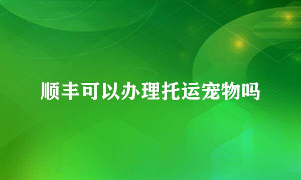 顺丰可以办理托运宠物吗