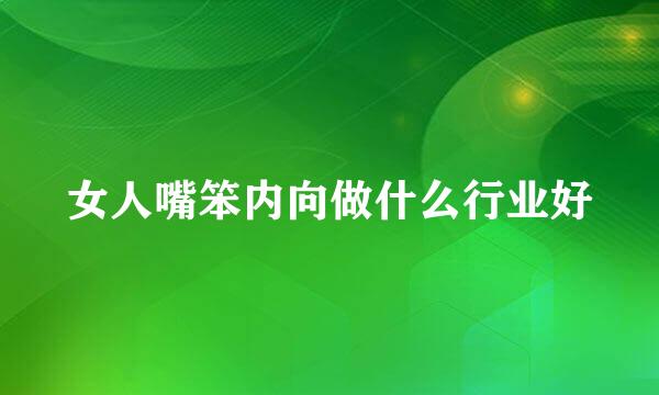 女人嘴笨内向做什么行业好