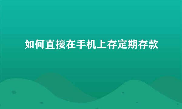 如何直接在手机上存定期存款