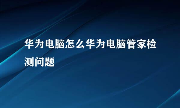 华为电脑怎么华为电脑管家检测问题