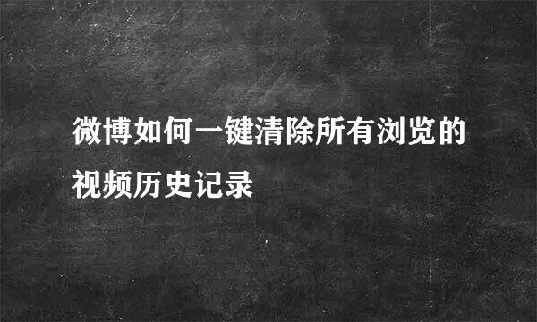 微博如何一键清除所有浏览的视频历史记录
