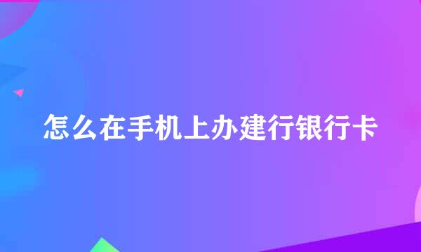 怎么在手机上办建行银行卡