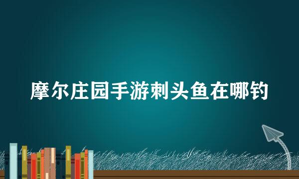摩尔庄园手游刺头鱼在哪钓