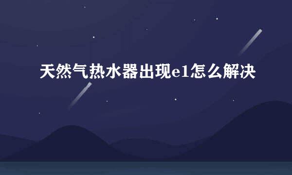 天然气热水器出现e1怎么解决