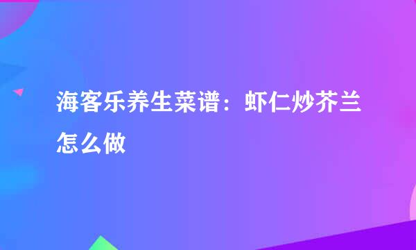海客乐养生菜谱：虾仁炒芥兰怎么做