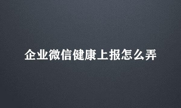 企业微信健康上报怎么弄