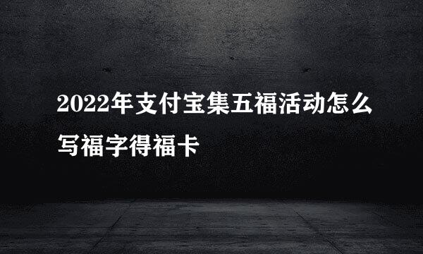 2022年支付宝集五福活动怎么写福字得福卡