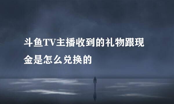 斗鱼TV主播收到的礼物跟现金是怎么兑换的