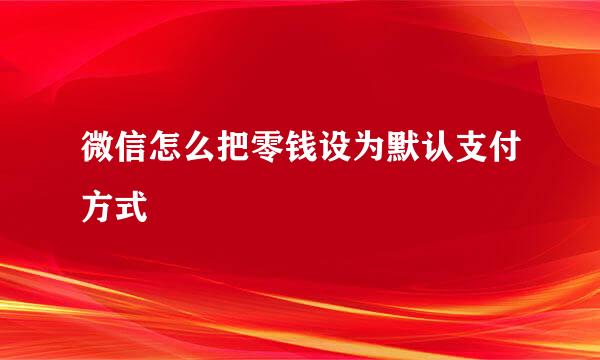 微信怎么把零钱设为默认支付方式