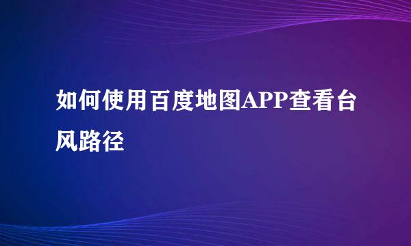 如何使用百度地图APP查看台风路径