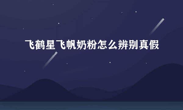 飞鹤星飞帆奶粉怎么辨别真假