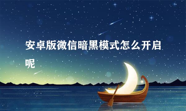 安卓版微信暗黑模式怎么开启呢