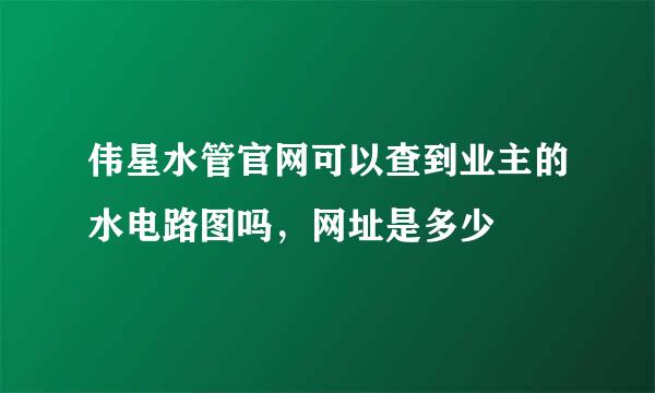 伟星水管官网可以查到业主的水电路图吗，网址是多少
