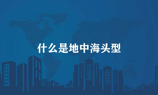 什么是地中海头型