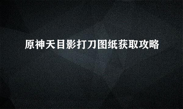 原神天目影打刀图纸获取攻略