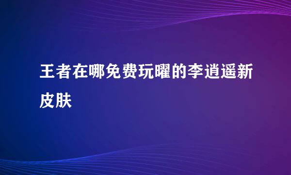 王者在哪免费玩曜的李逍遥新皮肤