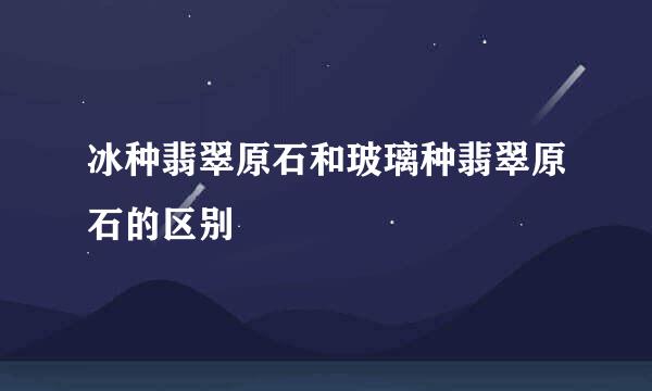 冰种翡翠原石和玻璃种翡翠原石的区别