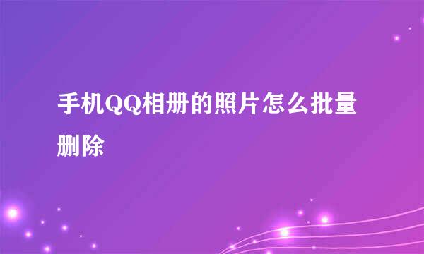 手机QQ相册的照片怎么批量删除