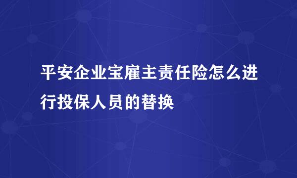 平安企业宝雇主责任险怎么进行投保人员的替换