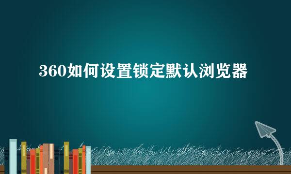 360如何设置锁定默认浏览器