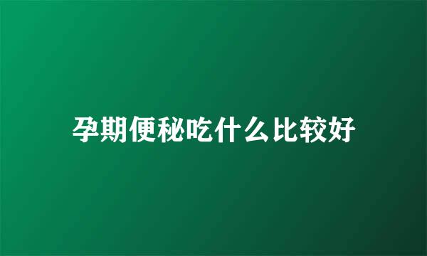 孕期便秘吃什么比较好