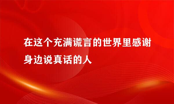 在这个充满谎言的世界里感谢身边说真话的人