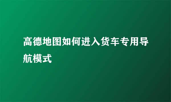 高德地图如何进入货车专用导航模式