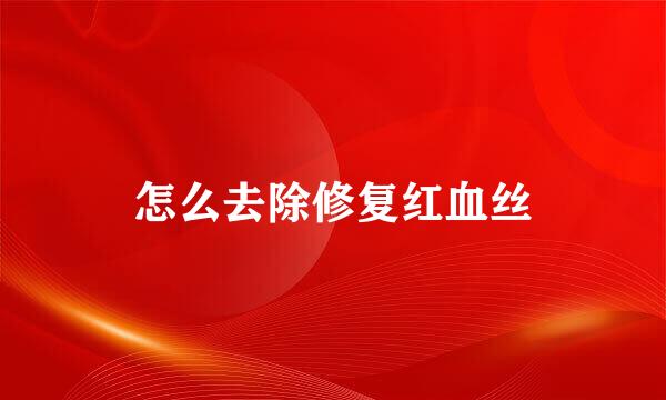 怎么去除修复红血丝