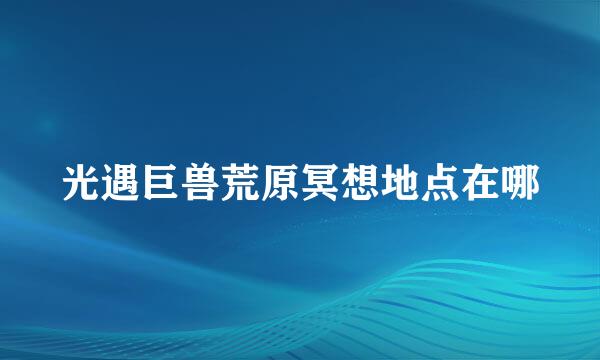 光遇巨兽荒原冥想地点在哪