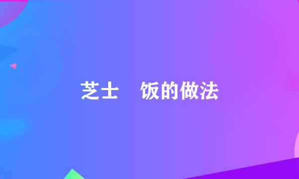 芝士焗饭的做法