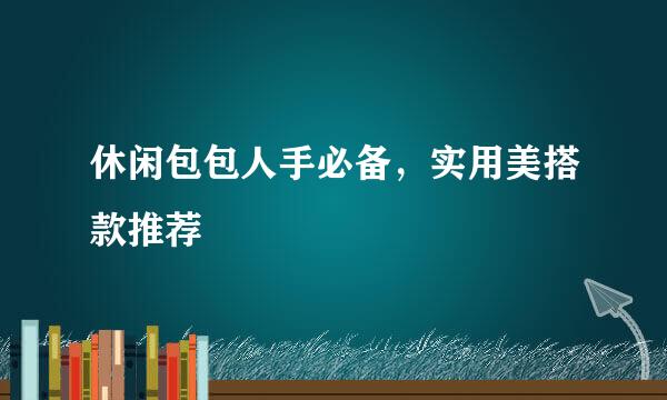 休闲包包人手必备，实用美搭款推荐