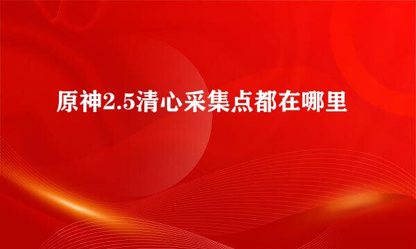 原神2.5清心采集点都在哪里