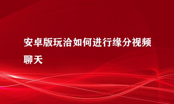 安卓版玩洽如何进行缘分视频聊天