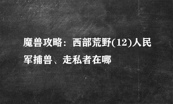 魔兽攻略：西部荒野(12)人民军捕兽、走私者在哪