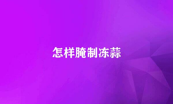 怎样腌制冻蒜