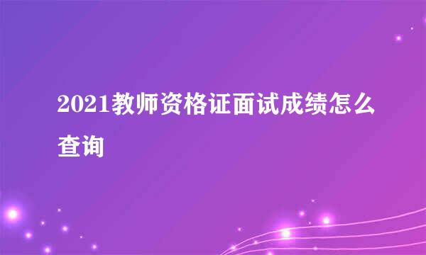 2021教师资格证面试成绩怎么查询