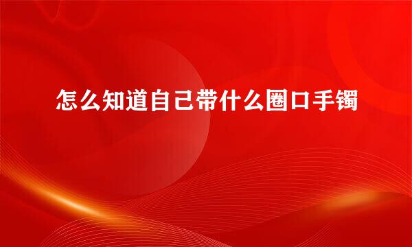怎么知道自己带什么圈口手镯