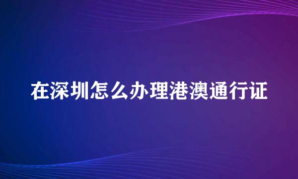 在深圳怎么办理港澳通行证