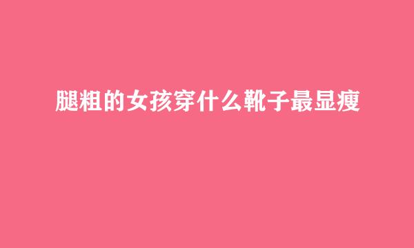 腿粗的女孩穿什么靴子最显瘦