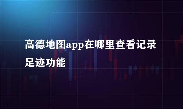 高德地图app在哪里查看记录足迹功能