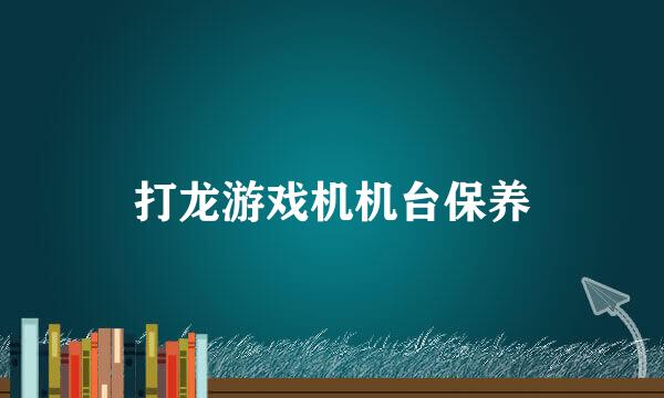打龙游戏机机台保养