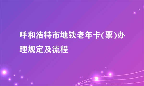 呼和浩特市地铁老年卡(票)办理规定及流程