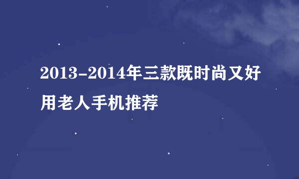 2013-2014年三款既时尚又好用老人手机推荐